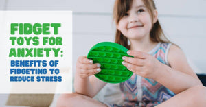 Fidget Toys for Anxiety:  Benefits Of Fidgeting To Reduce Stress